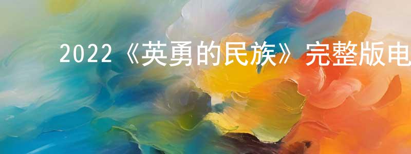 ﻿陈广武发布﻿2022《英勇的民族》完整版电影/在线观看/百度云-美剧天堂